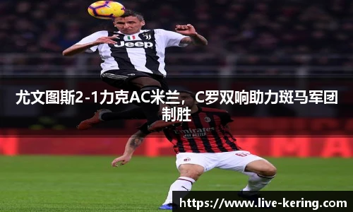 尤文图斯2-1力克AC米兰，C罗双响助力斑马军团制胜