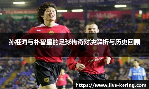 孙继海与朴智星的足球传奇对决解析与历史回顾