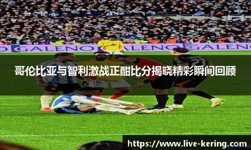 哥伦比亚与智利激战正酣比分揭晓精彩瞬间回顾