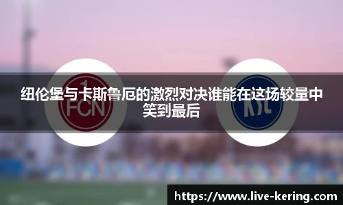 纽伦堡与卡斯鲁厄的激烈对决谁能在这场较量中笑到最后