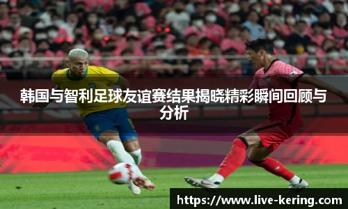 韩国与智利足球友谊赛结果揭晓精彩瞬间回顾与分析
