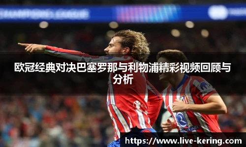 欧冠经典对决巴塞罗那与利物浦精彩视频回顾与分析
