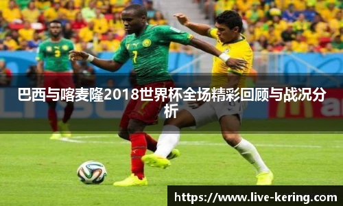 巴西与喀麦隆2018世界杯全场精彩回顾与战况分析